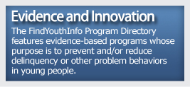 Evidence and Innovation -The FindYouthInfo Program Directory features evidence-based programs whose purpose is to prevent and/or reduce delinquency or other problem behaviors in young people. 