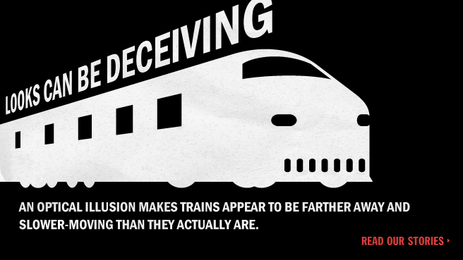 Looks can be deceiving. An optical illusion makes trains appear to be farther away and slower-moving than they actually are.