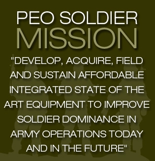 PEO Soldier Mission: Develop, acquire, field and sustain affordable integrated state of the art equipment to improve Soldier dominance in Army operations today and in the future.