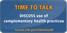 DISCUSS use of complementary health practices. ASK your patients. TELL your providers. TALK about it. nccam.nih.gov/timetotalk/