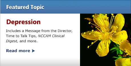 Featured Topic--Depression: Includes a Message from the Director, Time to Talk Tips, NCCAM Clinical Digest, and more.  READ MORE