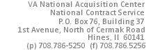 VA National Acquisition Center, National Contract Service, P.O. Box 76, Building 37, 1st Avenue, North of Cermak Road, Hines, IL 60141 (ph) 708-786-5250 (f) 708.786.5828
