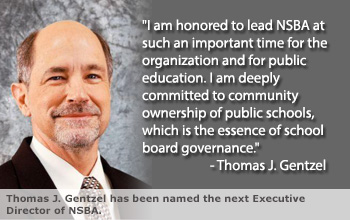 "I am honored to lead NSBA at such an important time for the organization and for public education. I am deeply committed to community ownership of public schools, which is the essence of school board governance." - Thomas J. Gentzel