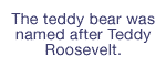 The teddy bear was named after Teddy Roosevelt.