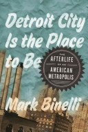 Detroit City Is the Place to Be : The Afterlife of an American Metropolis
