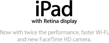 iPad with Retina display. Now with twice the performance, faster Wi-Fi, and new FaceTime HD camera.