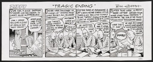 Four panel comic strip shows Zippy receiving a large shipment of "Atomic Duck" comic books, which he and his "comics buff" friend "Intal" spend days "examining & cataloging". At the end of the week, Zippy is sitting with his friend Zerbina when a "registered letter" arrives from "Sherwin T. Mishkin, the son of the famous 'Atomic Duck' background inker"; she asks him what it says and Zippy replies "He says his father would have wanted us to give everything to th' Library of Congress!"
