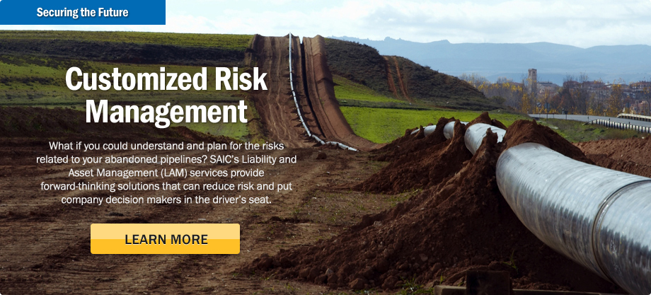 What if you could understand and plan for the risks related to your abandoned pipelines? SAIC's Liability and Asset Management (LAM) services provide forward-thinking solutions that can reduce risk and put company decision makers in the driver's seat.