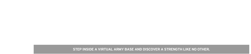STEP INSIDE A VIRTUAL ARMY BASE AND DISCOVER A STRENGTH LIKE NO OTHER. 