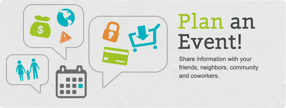 Plan an event! Share information with your friends, neighbors, community and coworkers.