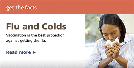 Flu and Colds: Vaccination is the ber protection against getting the flu.