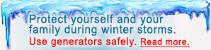 Protect yourself and your family during winter storms. Use generators safely. Read more.
