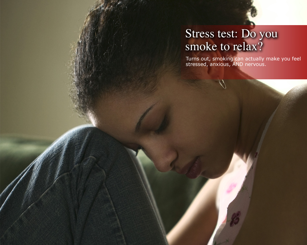 turns out smoking can make you feel stressed, anxious, and nervous.