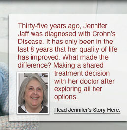 Thirty-five years ago, Jennifer Jaff was diagnosed with Crohn’s Disease. It has only been in the last 8 years that her quality of life has improved. What made the difference? Making a shared treatment decision with her doctor after exploring all her options. Read Jennifer’s story here.