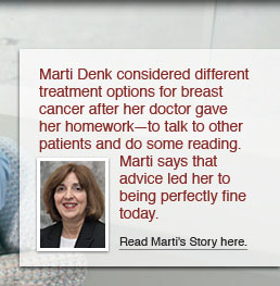 Marti Denk considered different treatment options for breast cancer after her doctor gave her homework— to talk to other patients and do some reading. Marti says that advice led her to being perfectly fine today. Read Marti’s story here.