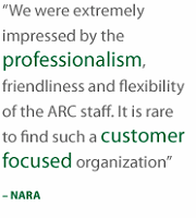 We are extremely impressed by the professionalism, friendliness and flexibility of the ARC Staff.  It is rare to find such a customer focused organization - NARA