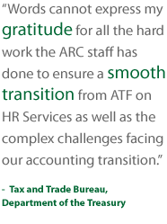 Words cannot express my gratitude for all the hard work the ARC staff has done to ensure a smooth transition from ATF on HR Services as well as the complex challenges facing our accounting transition. Tax and Trade Bureau, Department of the Treasury
