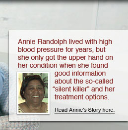 Annie Randolph lived with high blood pressure for years, but she only got the upper hand on her condition when she found good information about the so-called “silent killer” and her treatment options. Read Annie’s story here.'
