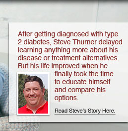 After getting diagnosed with type 2 diabetes, Steve Thurner delayed learning anything more about his disease or treatment alternatives. But his life improved when he finally took the time to educate himself and compare his options. Read Steve’s story here.