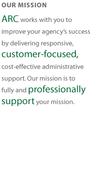 Our mission statement-ARC works with you to improve your agency's success by delivering responsive, customer-focused, cost-effective administrative support. Our mission is to fully and professionally support your mission.