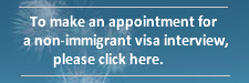 To make an appointment for a   non-immigrant visa interview, please click here.