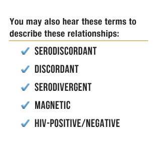 You may also hear these terms to describe these relationships: serodiscordant, discordant, serodivergent, magnetic, HIV-positive/negative