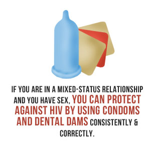 If you are in a mixed-status relationship and you have sex, you can protect against HIV by using condoms and dental dams consistently and correctly.