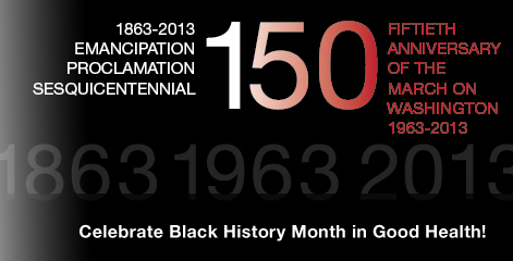 Celebrate Black History Month in good Health. 1863-2013 Emancipation, proclamation, sesquicentennal 150 fiftieth anniversary of the march on washington 1963-2013