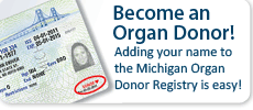 Save a Life: Organ Donor Registry Adding your name to the Michigan Organ Donor Registry is easy!