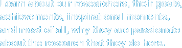 Learn about our researchers, their goals, achievements, inspirational moments, and most of all, why they are passionate about the research that they do here.