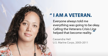 Everyone always told me evverything was going to be okay. Calling the Veterans Crisis Line helped that become a reality. -Cassandra Heil, U.S. Marine Corps, 2003-2011