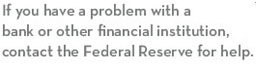 If you have a problem with a bank or other financial institution, contact the Federal Reserve for help.