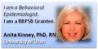 I am a Behavioral Epidemiologist.  I am a BBPSB Grantee.  Anita Kinney, PhD, RN - University of Utah