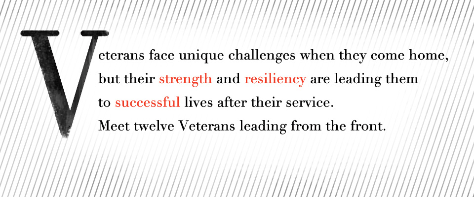 Veterans face unique challenges when they come home, but their strength and resiliency are leading them to successful lives after their service. Meet twelve Veterans leading from the front.  