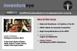 InventorsEye. August 2012. The USPTO’s bimonthly publication for the independent inventor community. Spark of Genius Fueling the Inventive Spirit. In this issue’s Spark of Genius article, meet Dr. Lonnie Johnson, creator of the Super Soaker. Also in this issue: Rules and Roadshows - An Update on the AIA, USPTO Patents for Humanity Competition, Bright Young Minds Shine at the USPTO, Announcements August and September, Advice Column Identifying Non-USPTO Solicitations