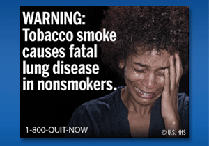 WARNING: Tobacco smoke causes fatal lung disease in nonsmokers. Image: Woman very upset, crying and holding hand to side of her face.
Cessation Resource: 1-800-QUIT-NOW
Copyright: U.S. HHS