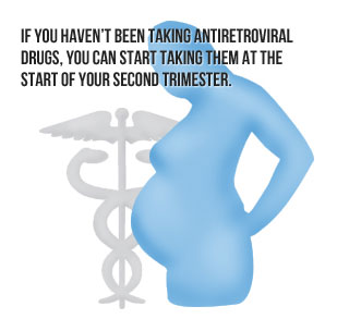 If you haven't been taking antiretroviral drugs, you can start takign them at the start of your second trimester.