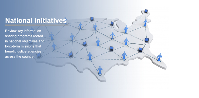 National Initiatives: Review key information sharing programs rooted in national objectives and long-term missions that benefit justice agencies across the country.