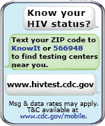 Know Your HIV Status… Text your zip code to KnowIt or 566948… to find HIV Test Centers near you. hivtest.cdc.gov