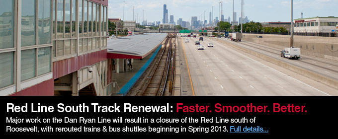 Red Line South Track Renewal: Faster, smoother, better. Major work on the Dan Ryan Line will result in a closure of the Red Line south of Roosevelt, with rerouted trains and bus shuttles beginning in Spring 2013.