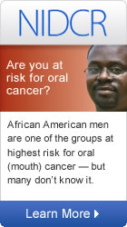 NIDCR: Are you at risk for oral cancer? African American men are one of the groups at highest risk for oral (mouth) cancer -- and many don't know it.
