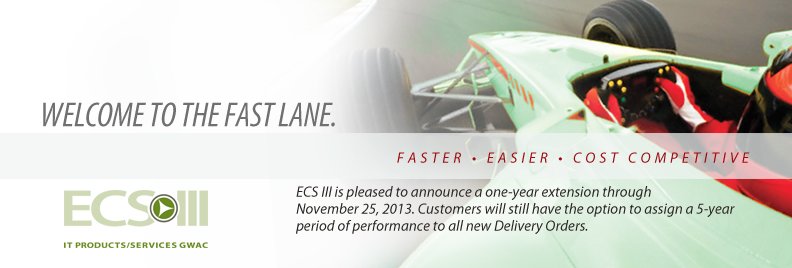ECS III. Welcome to the fast lane. Faster. Easier. Cost Competitive. ECS III is please to announce a one-year extension through November 25, 2013. Customers will still have the option to assign a 5-year period of performance to all new delivery orders.