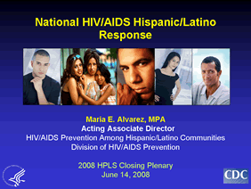 National HIV/AIDS Hispanic/Latino Response
Maria E. Alvarez, MPA 
Acting Associate Director
HIV/AIDS Prevention Among Hispanic/Latino Communities
Division of HIV/AIDS Prevention

2008 HPLS Closing Plenary
June 14, 2008