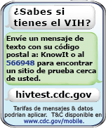 ¿Sabes si tienes el VIH? Envía un mensaje de texto con: tu código postal A: KnowIt o al 566948 para encontrar un centro cercano que te haga la prueba. hivtest.cdc.gov