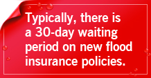 There is a 30-day waiting period on new flood insurance policies.