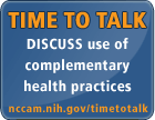 DISCUSS use of complementary health practices. ASK your patients. TELL your providers. TALK about it. nccam.nih.gov/timetotalk/