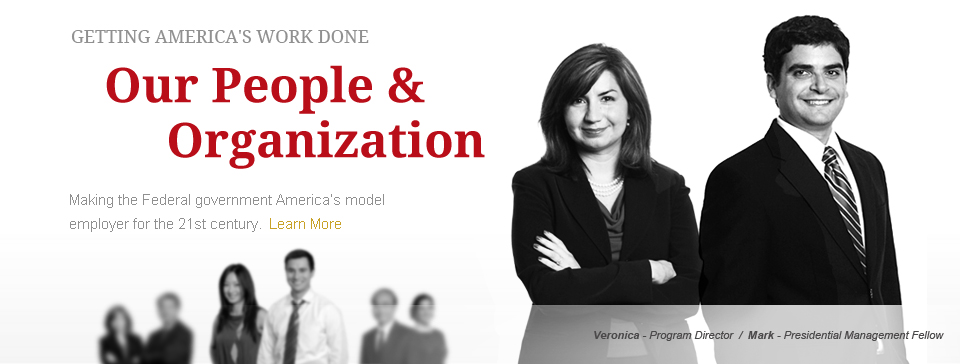 Getting America's Work Done - Our People and Organization. Making the Federal government America’s model 
employer for the 21st century. Learn More(Photo of Veronica - Program Director, and Mark - Presidential Management Fellow