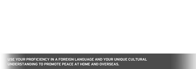 Use your proficiency in a foreign language and your unique cultural understanding to promote peace at home and overseas.