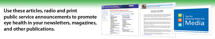 Use these articles, radio and print public service announcements to promote eye health in your newsletters, magazines, and other publications.