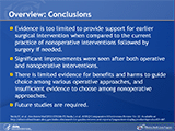 Overview: Conclusions
Overall, the evidence is too limited to provide support for earlier surgical intervention when compared to the current practice of nonoperative interventions followed by surgery if needed. Significant improvements were seen in both operative and nonoperative interventions. However, there is limited evidence for benefits and harms to guide choice among various operative approaches, and insufficient evidence to choose between nonoperative approaches. Future studies are required.